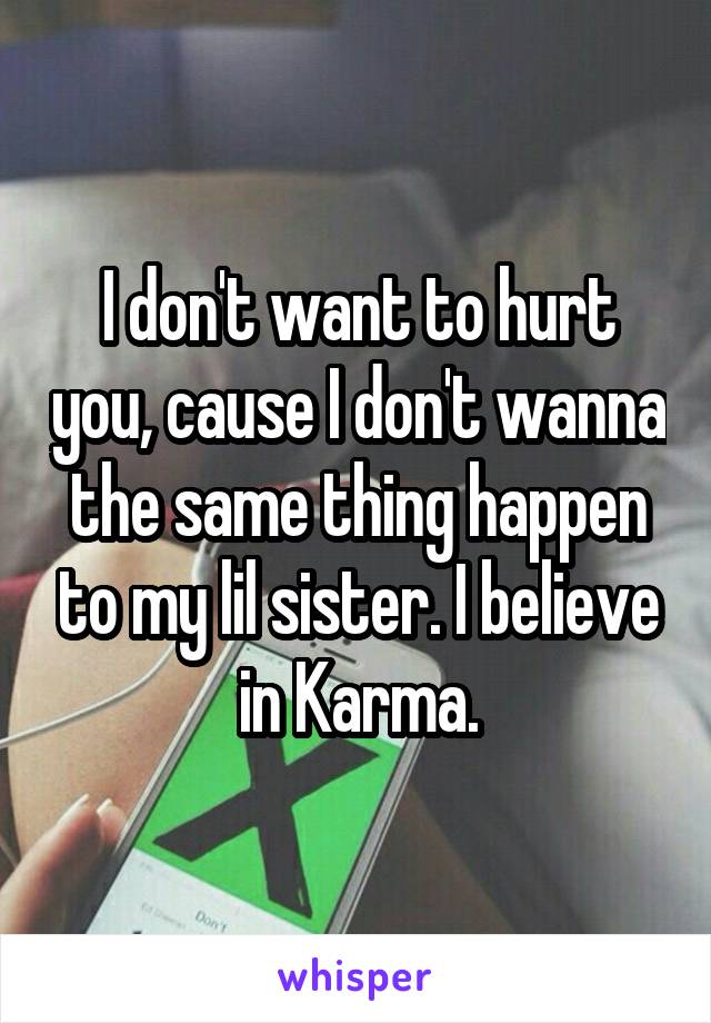 I don't want to hurt you, cause I don't wanna the same thing happen to my lil sister. I believe in Karma.