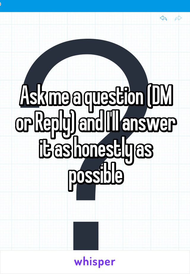 Ask me a question (DM or Reply) and I'll answer it as honestly as possible