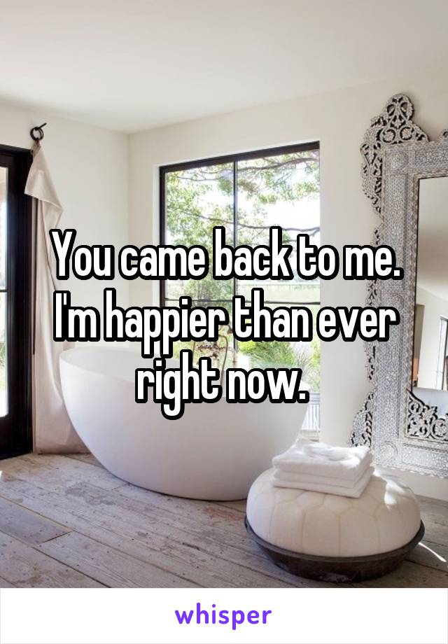 You came back to me. I'm happier than ever right now. 