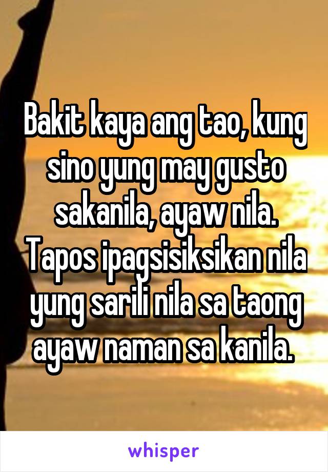 Bakit kaya ang tao, kung sino yung may gusto sakanila, ayaw nila. Tapos ipagsisiksikan nila yung sarili nila sa taong ayaw naman sa kanila. 