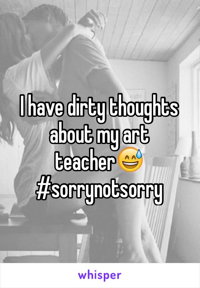 I have dirty thoughts about my art teacher😅 #sorrynotsorry