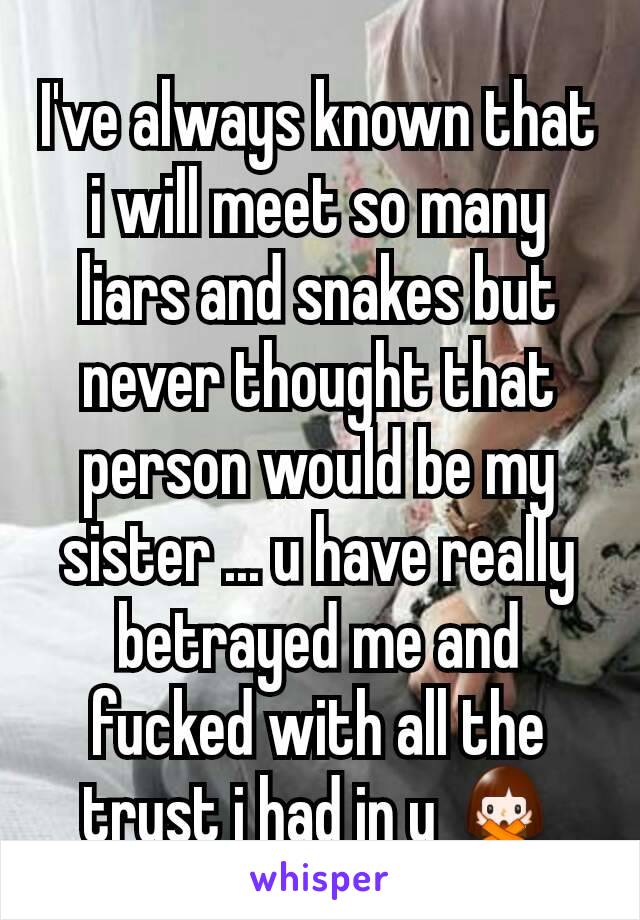 I've always known that i will meet so many liars and snakes but never thought that person would be my sister ... u have really betrayed me and fucked with all the trust i had in u 🙅