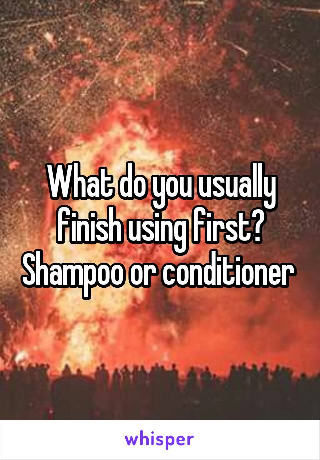 What do you usually finish using first? Shampoo or conditioner 