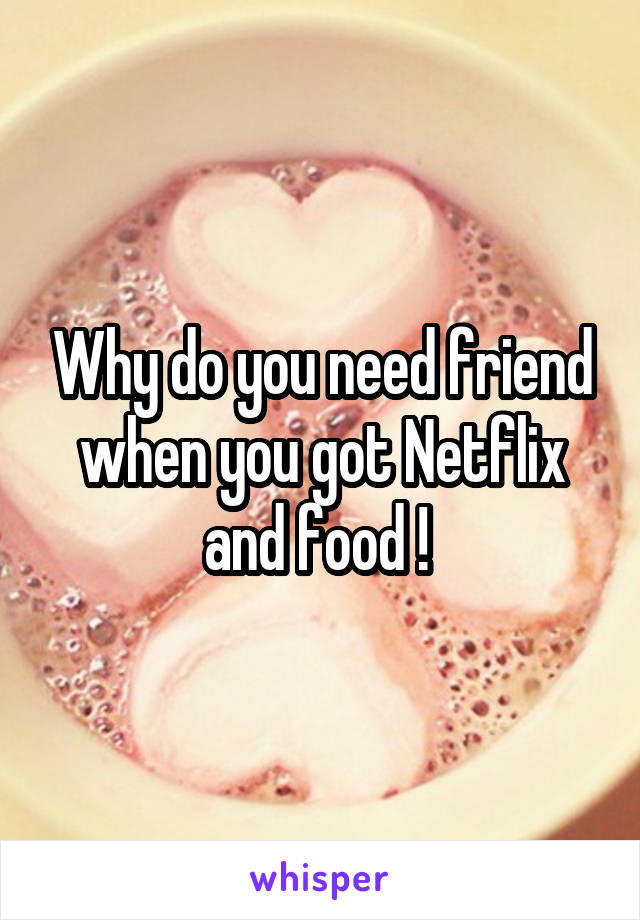 Why do you need friend when you got Netflix and food ! 