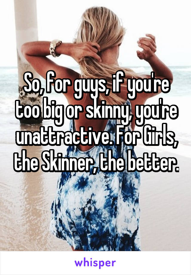 So, for guys, if you're too big or skinny, you're unattractive. For Girls, the Skinner, the better. 