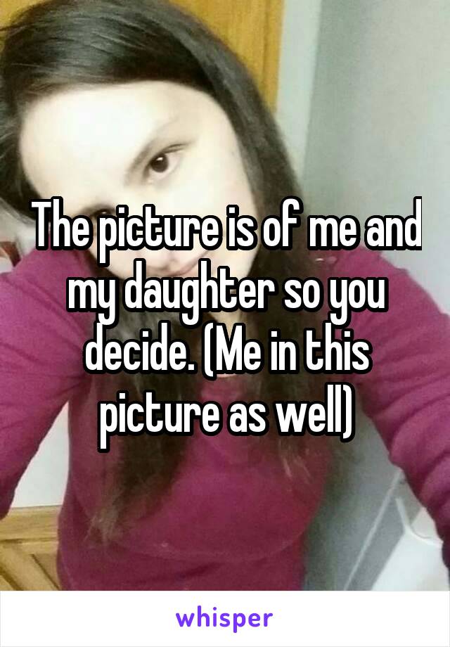 The picture is of me and my daughter so you decide. (Me in this picture as well)