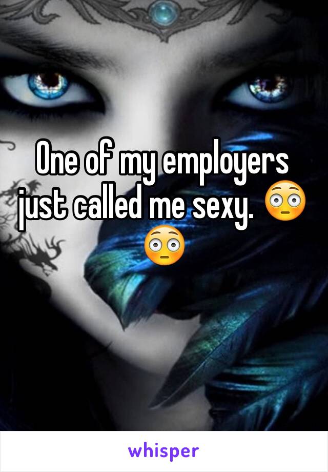 One of my employers just called me sexy. 😳😳