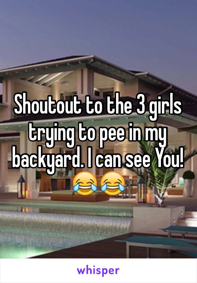 Shoutout to the 3 girls trying to pee in my backyard. I can see You!😂😂