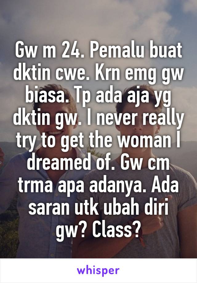 Gw m 24. Pemalu buat dktin cwe. Krn emg gw biasa. Tp ada aja yg dktin gw. I never really try to get the woman I dreamed of. Gw cm trma apa adanya. Ada saran utk ubah diri gw? Class?