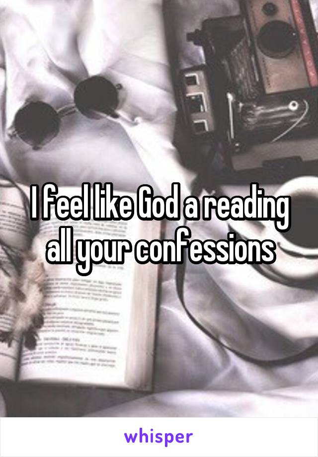 I feel like God a reading all your confessions