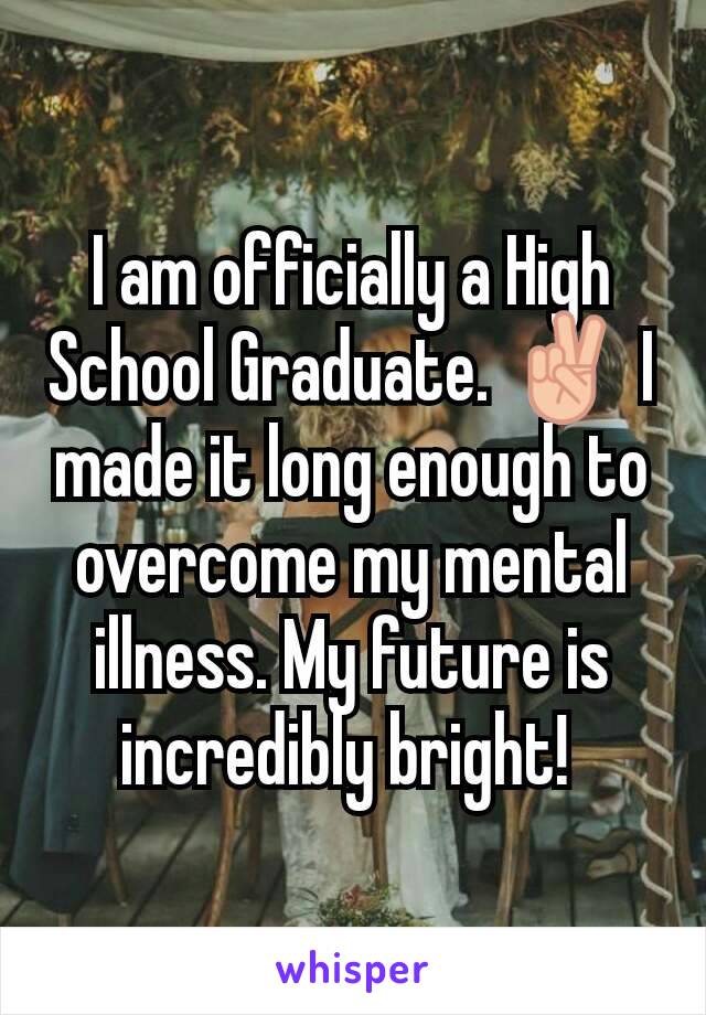 I am officially a High School Graduate. ✌ I made it long enough to overcome my mental illness. My future is incredibly bright! 