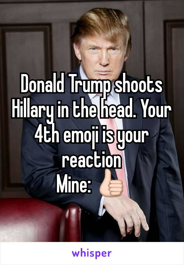 Donald Trump shoots Hillary in the head. Your 4th emoji is your reaction
Mine: 👍