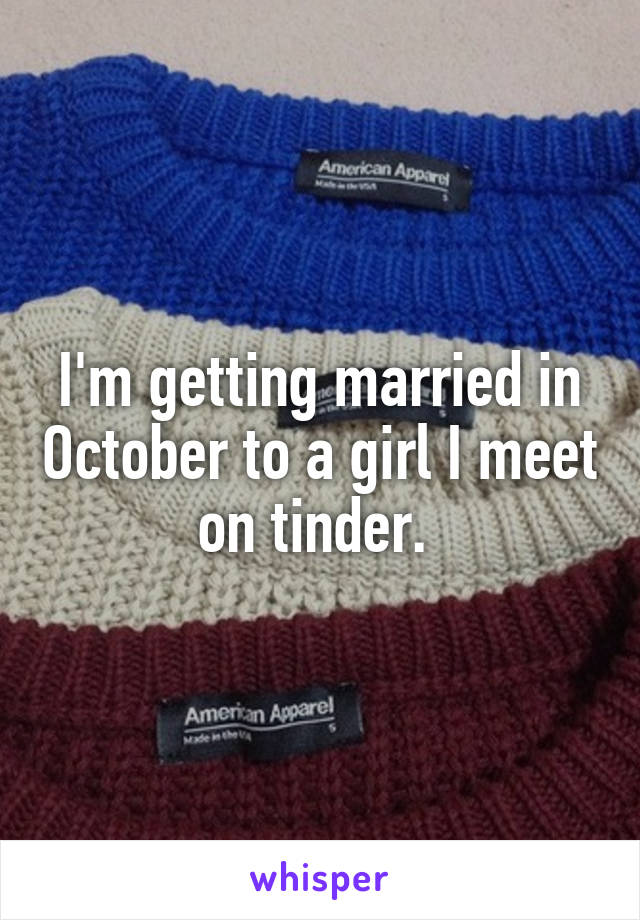 I'm getting married in October to a girl I meet on tinder. 