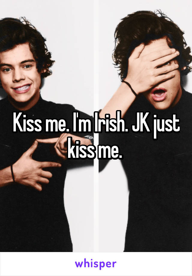 Kiss me. I'm Irish. JK just kiss me. 