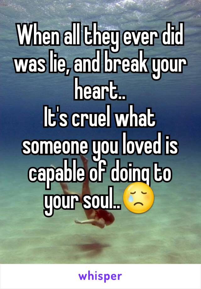 When all they ever did was lie, and break your heart..
It's cruel what someone you loved is capable of doing to your soul..😢