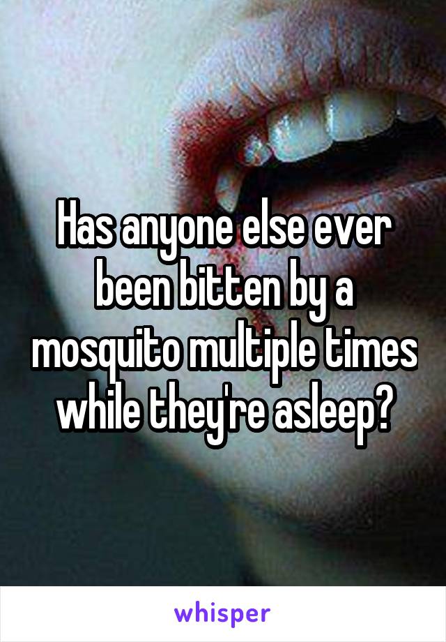 Has anyone else ever been bitten by a mosquito multiple times while they're asleep?