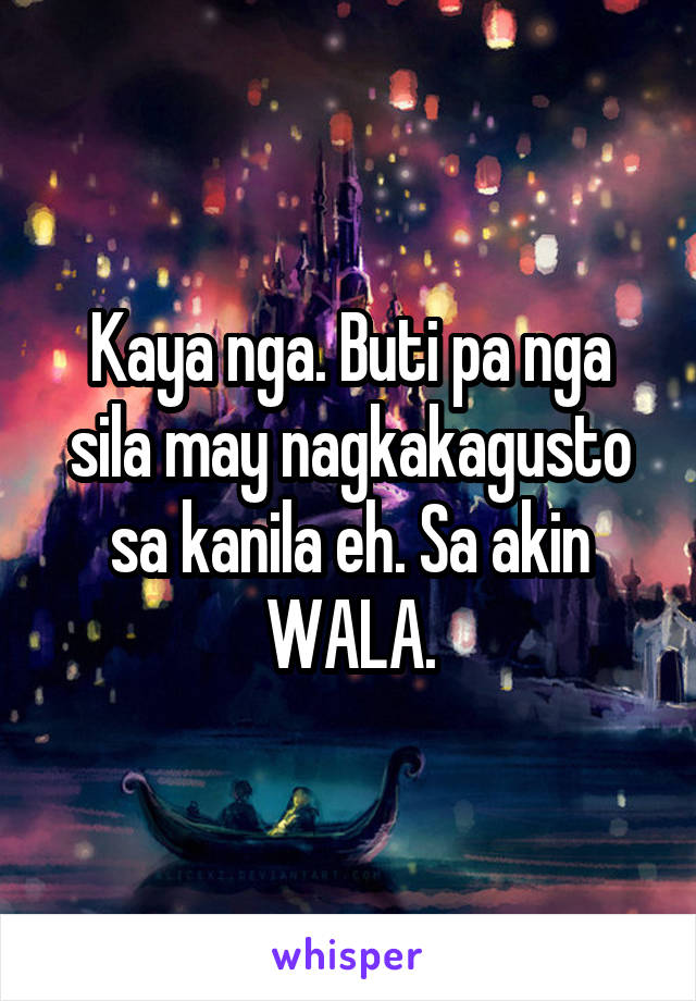 Kaya nga. Buti pa nga sila may nagkakagusto sa kanila eh. Sa akin WALA.