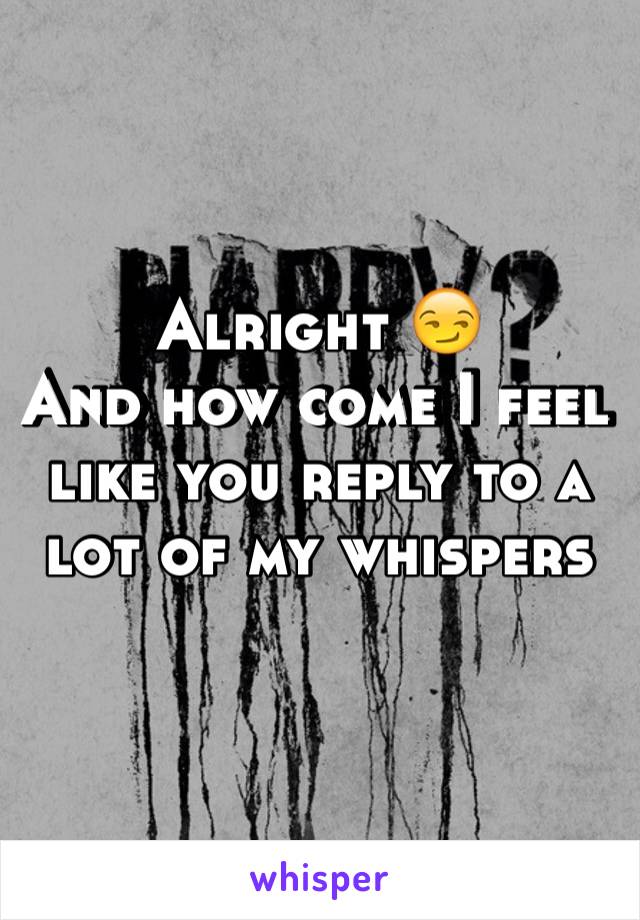 Alright 😏 
And how come I feel like you reply to a lot of my whispers 