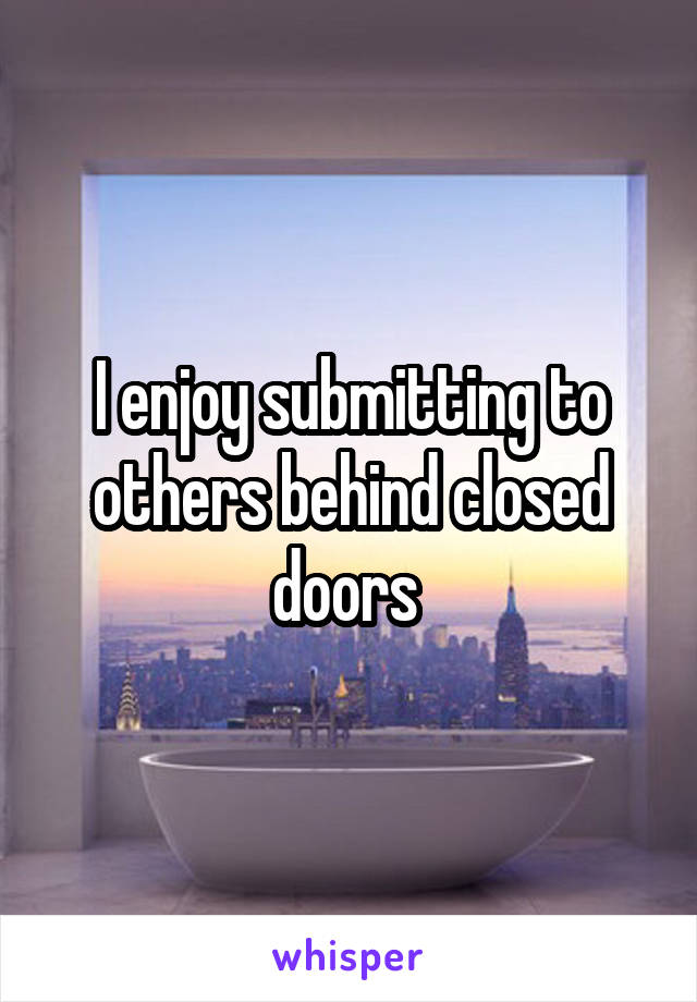 I enjoy submitting to others behind closed doors 