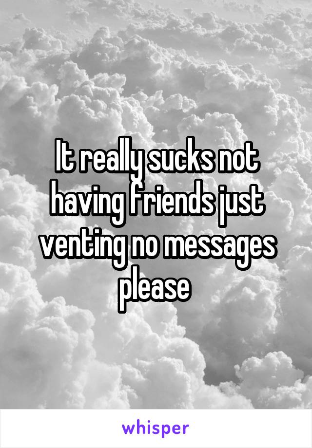 It really sucks not having friends just venting no messages please 