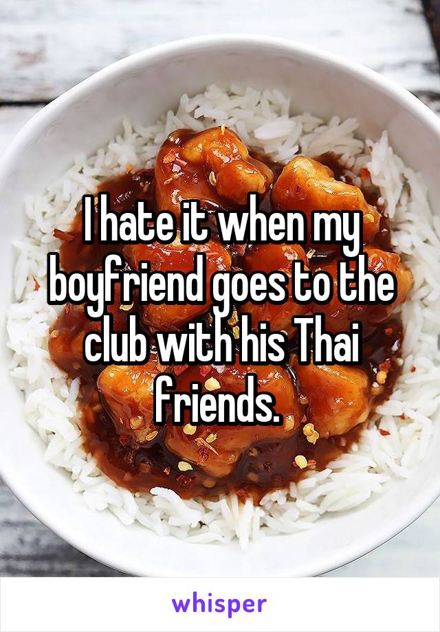 I hate it when my boyfriend goes to the club with his Thai friends. 