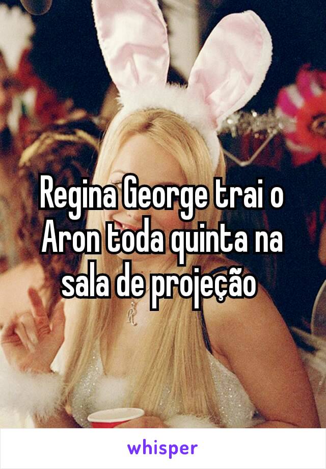 Regina George trai o Aron toda quinta na sala de projeção 