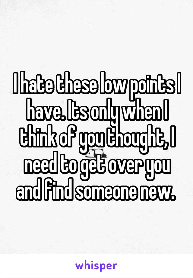 I hate these low points I have. Its only when I think of you thought, I need to get over you and find someone new. 