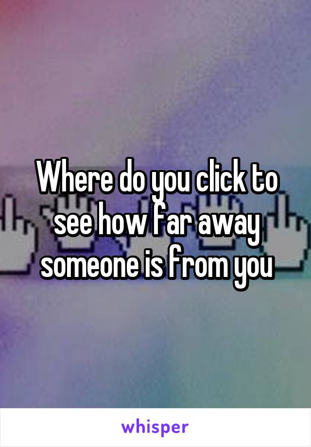 Where do you click to see how far away someone is from you