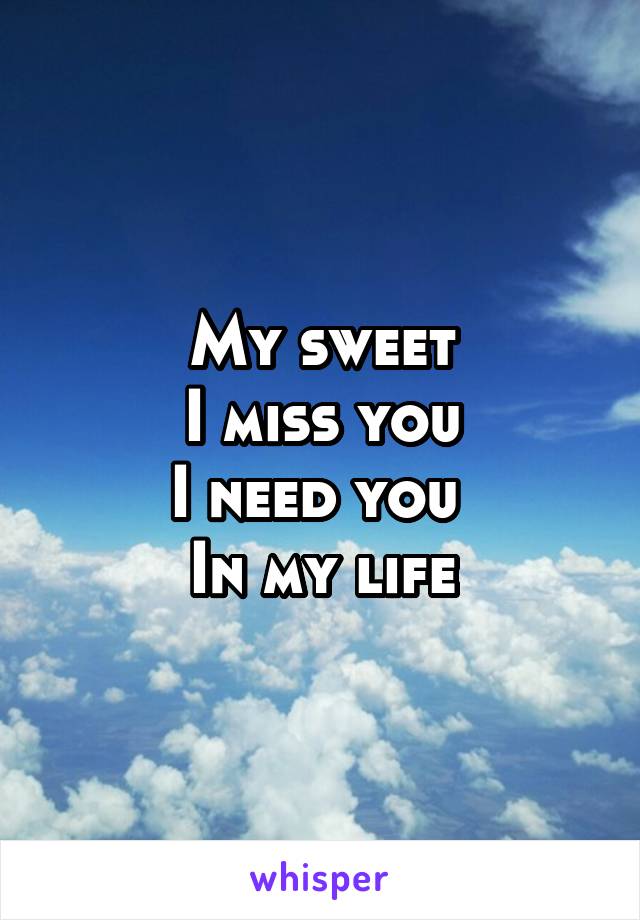 My sweet
I miss you
I need you 
In my life