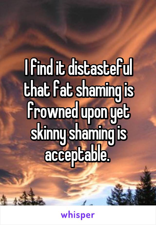 I find it distasteful that fat shaming is frowned upon yet skinny shaming is acceptable. 