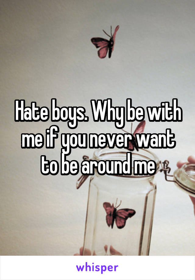 Hate boys. Why be with me if you never want to be around me