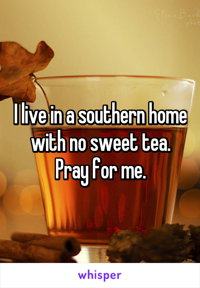 I live in a southern home with no sweet tea. Pray for me.