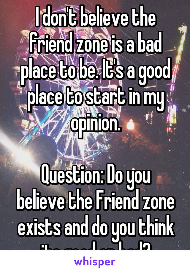 I don't believe the friend zone is a bad place to be. It's a good place to start in my opinion.

Question: Do you believe the Friend zone exists and do you think its good or bad?