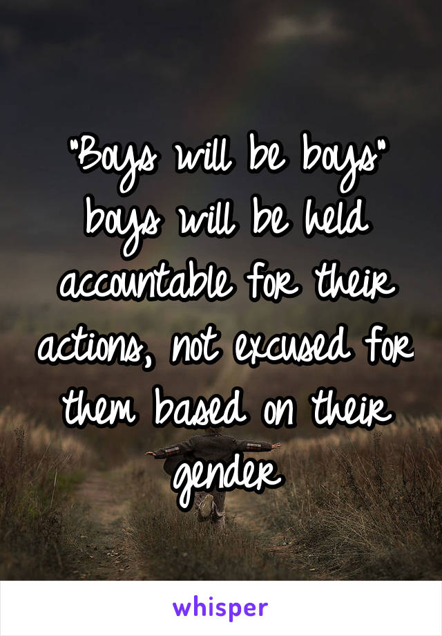 "Boys will be boys"
boys will be held accountable for their actions, not excused for them based on their gender