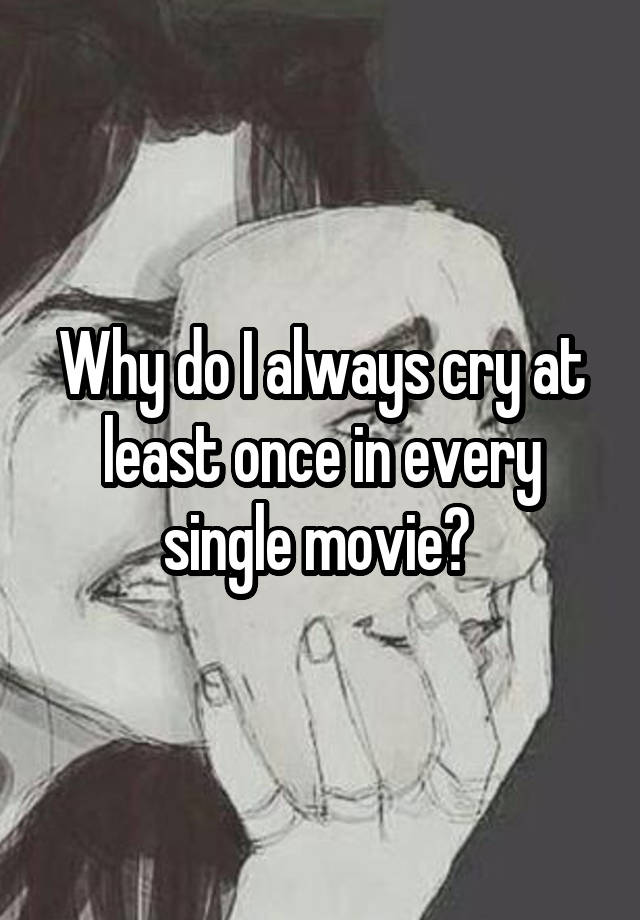 why-do-i-always-cry-at-least-once-in-every-single-movie