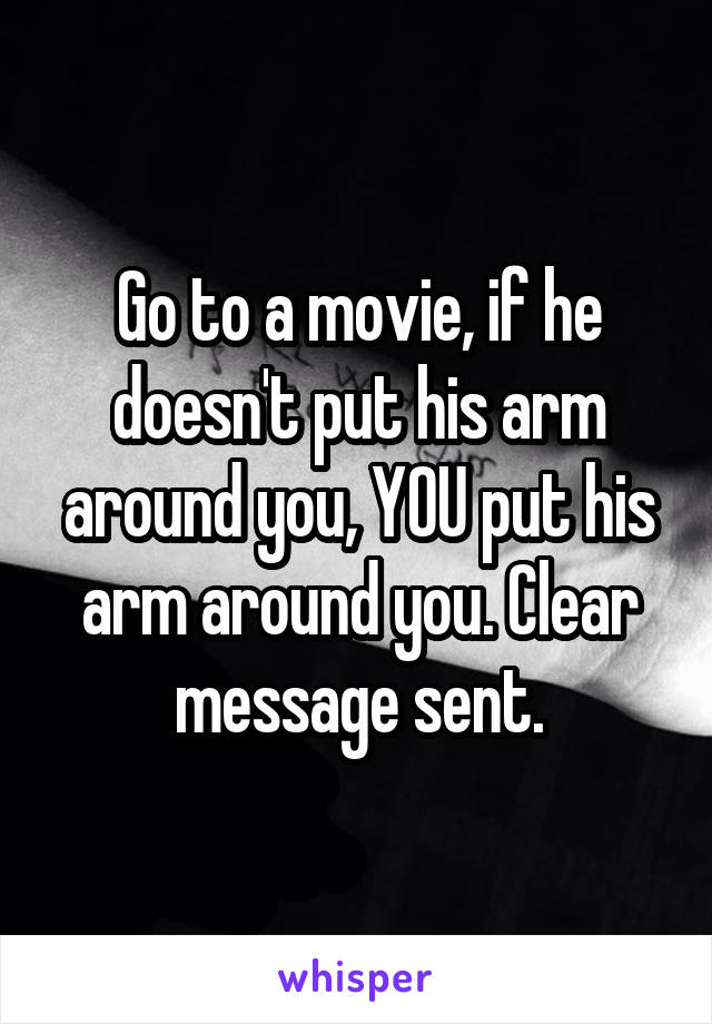 Go to a movie, if he doesn't put his arm around you, YOU put his arm around you. Clear message sent.