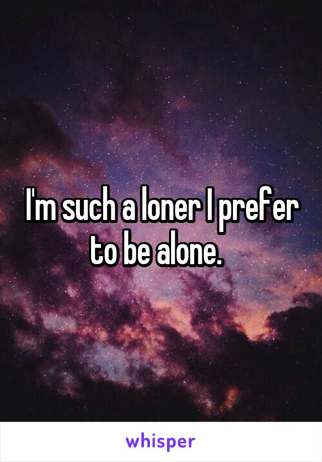 I'm such a loner I prefer to be alone.  