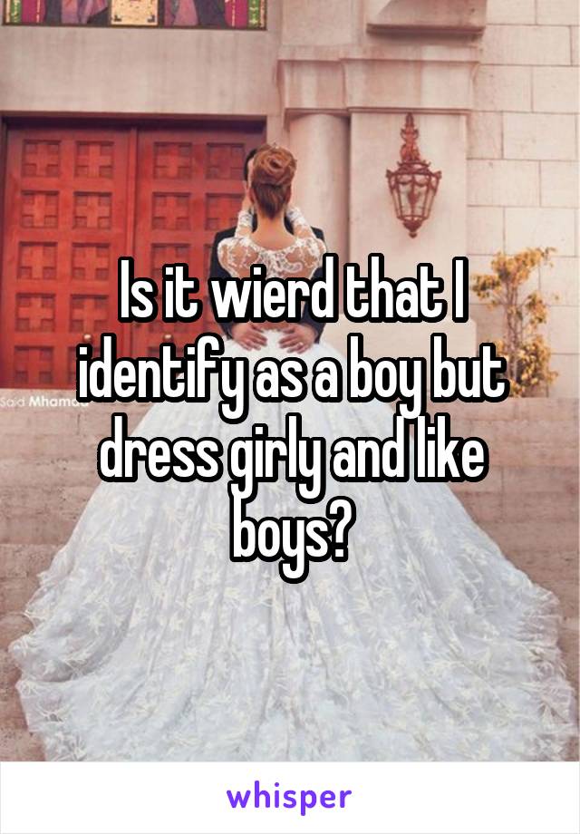 Is it wierd that I identify as a boy but dress girly and like boys?