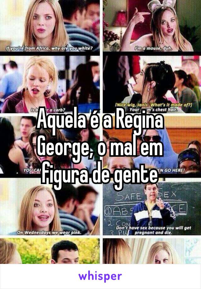 Aquela é a Regina George, o mal em figura de gente