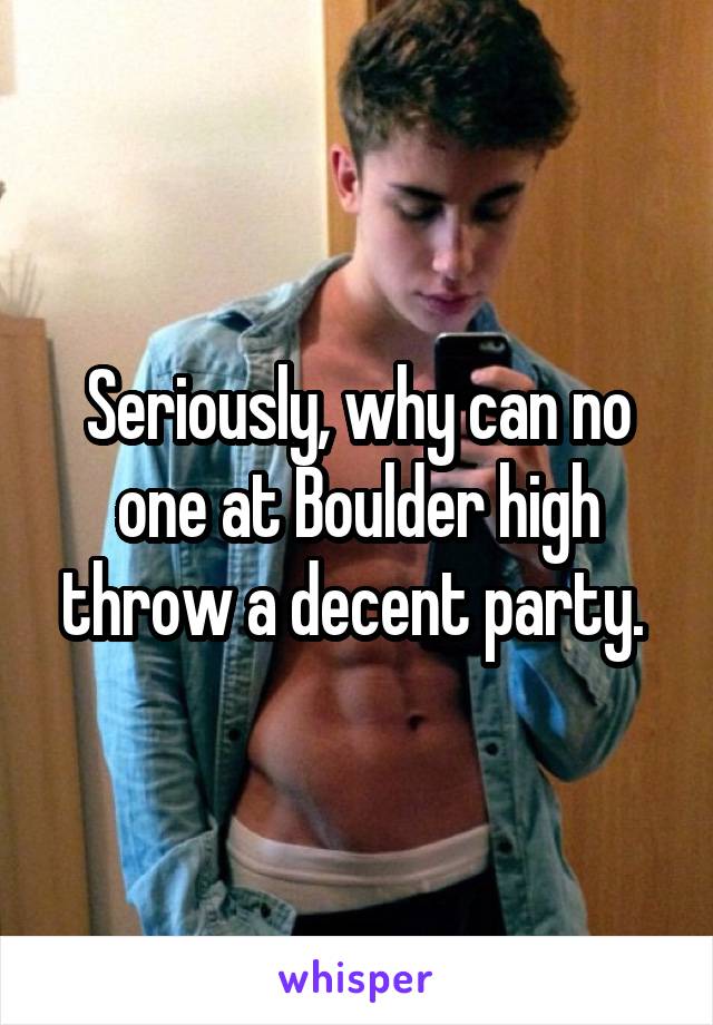 Seriously, why can no one at Boulder high throw a decent party. 