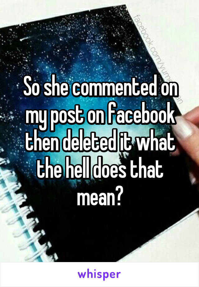 So she commented on my post on facebook then deleted it what the hell does that mean?