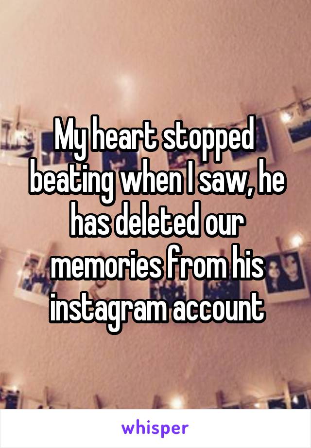 My heart stopped  beating when I saw, he has deleted our memories from his instagram account