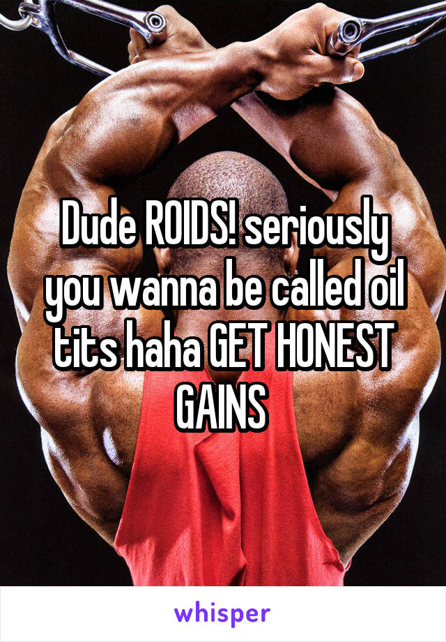 Dude ROIDS! seriously you wanna be called oil tits haha GET HONEST GAINS 