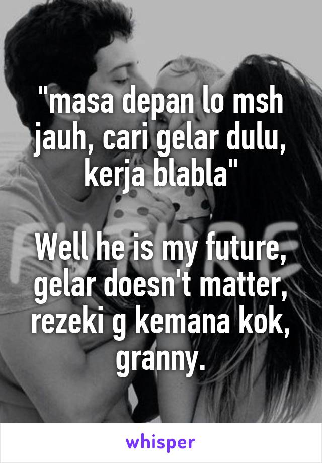 "masa depan lo msh jauh, cari gelar dulu, kerja blabla"

Well he is my future, gelar doesn't matter, rezeki g kemana kok, granny.