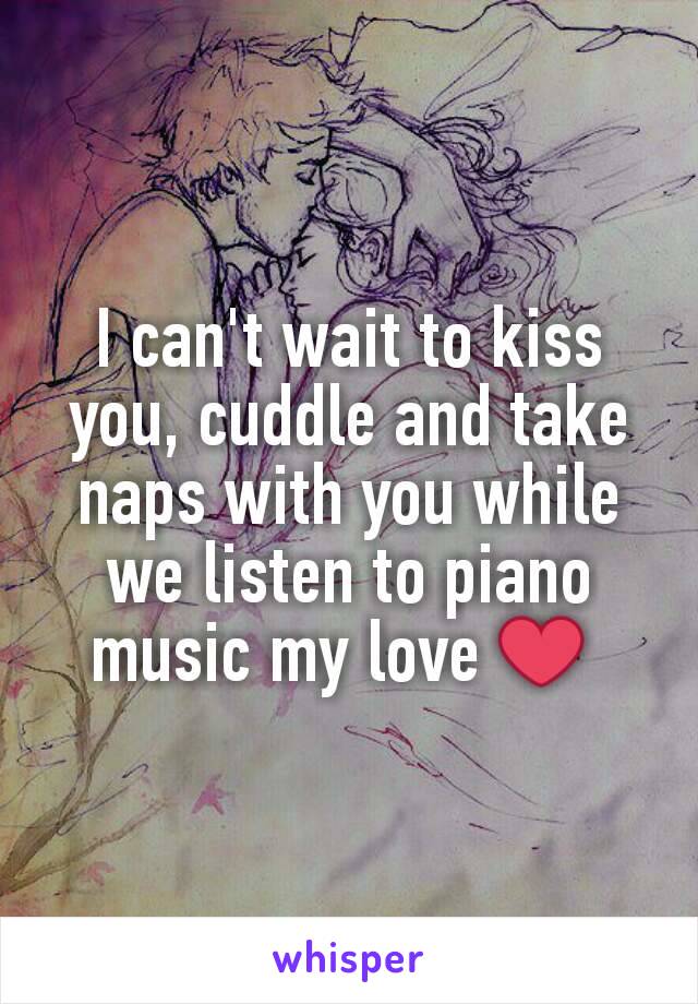 I can't wait to kiss you, cuddle and take naps with you while we listen to piano music my love ❤ 
