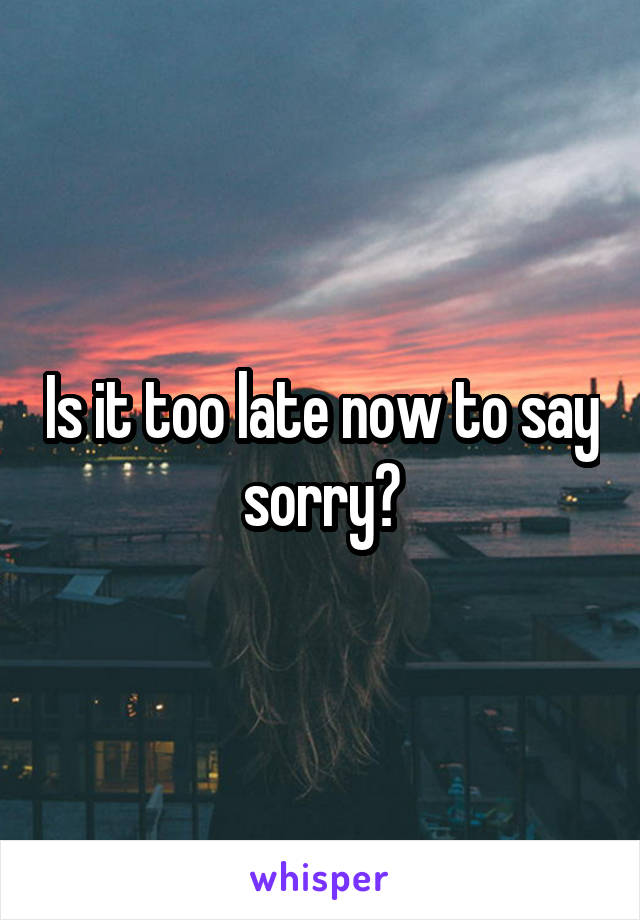 Is it too late now to say sorry?