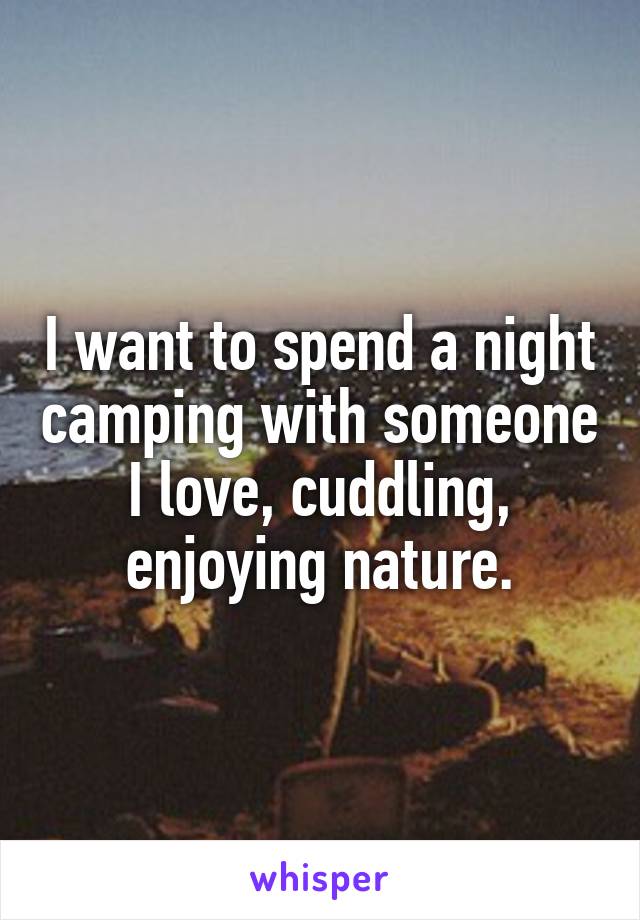 I want to spend a night camping with someone I love, cuddling, enjoying nature.