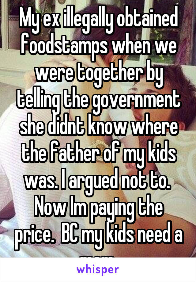 My ex illegally obtained foodstamps when we were together by telling the government she didnt know where the father of my kids was. I argued not to.  Now Im paying the price.  BC my kids need a mom.