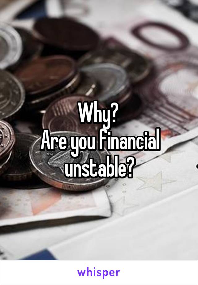 Why? 
Are you financial unstable?