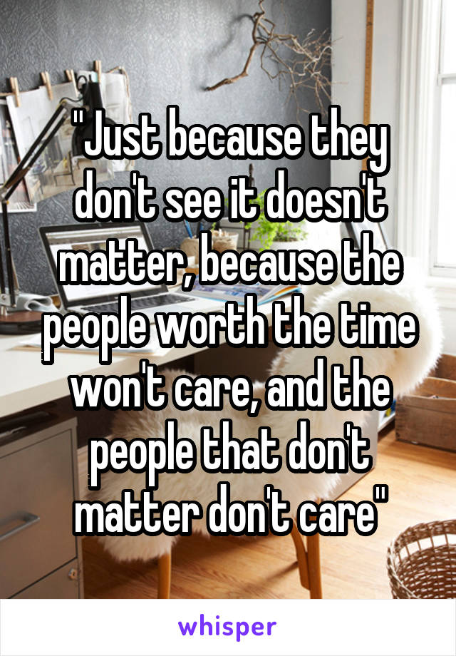 "Just because they don't see it doesn't matter, because the people worth the time won't care, and the people that don't matter don't care"